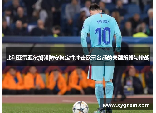 比利亚雷亚尔加强防守稳定性冲击欧冠名额的关键策略与挑战